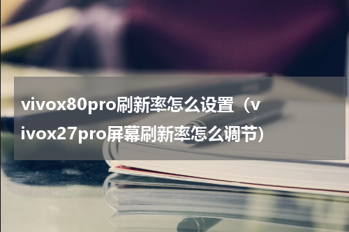 vivox80pro刷新率怎么设置（vivox27pro屏幕刷新率怎么调节）