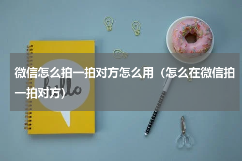 微信怎么拍一拍对方怎么用（怎么在微信拍一拍对方）