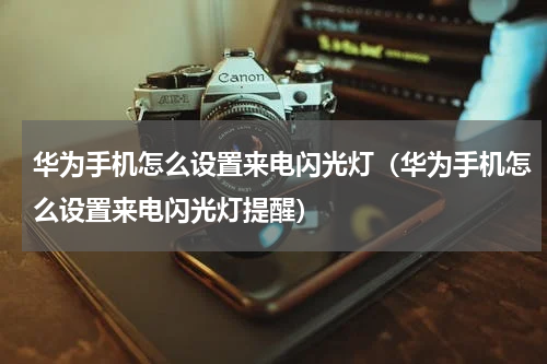 华为手机怎么设置来电闪光灯（华为手机怎么设置来电闪光灯提醒）