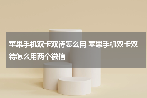 苹果手机双卡双待怎么用 苹果手机双卡双待怎么用两个微信