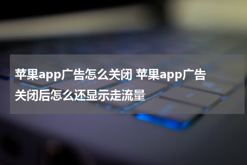 苹果app广告怎么关闭 苹果app广告关闭后怎么还显示走流量