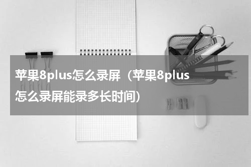 苹果8plus怎么录屏（苹果8plus怎么录屏能录多长时间）