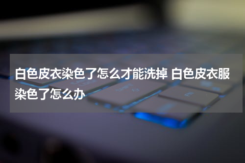 白色皮衣染色了怎么才能洗掉 白色皮衣服染色了怎么办