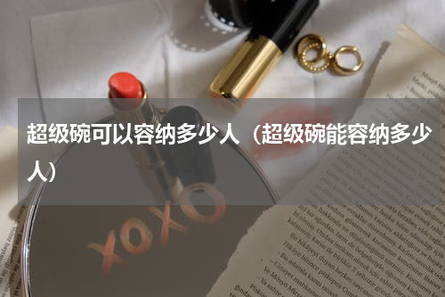 超级碗可以容纳多少人（超级碗能容纳多少人）