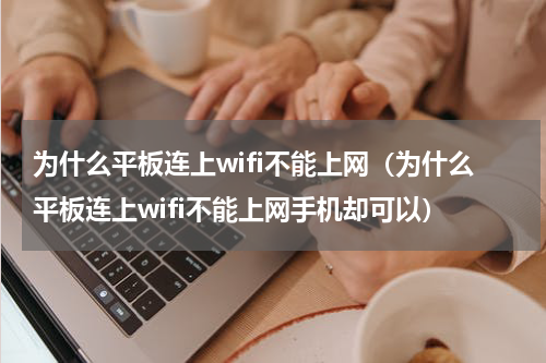 为什么平板连上wifi不能上网（为什么平板连上wifi不能上网手机却可以）