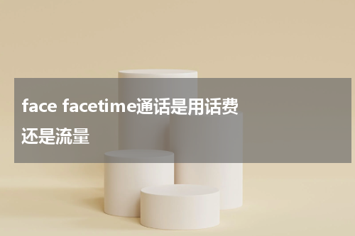 face facetime通话是用话费还是流量