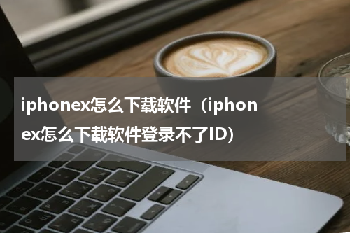 iphonex怎么下载软件（iphonex怎么下载软件登录不了ID）
