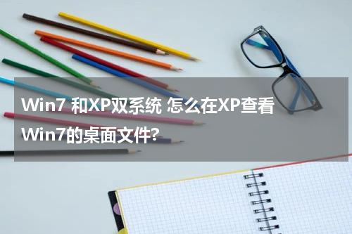 Win7 和XP双系统 怎么在XP查看Win7的桌面文件?