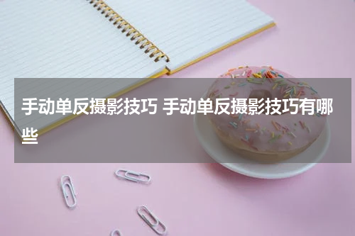 手动单反摄影技巧 手动单反摄影技巧有哪些