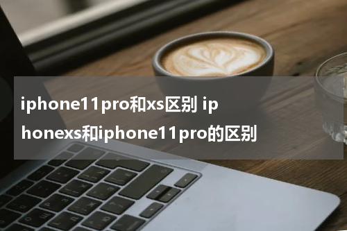 iphone11pro和xs区别 iphonexs和iphone11pro的区别