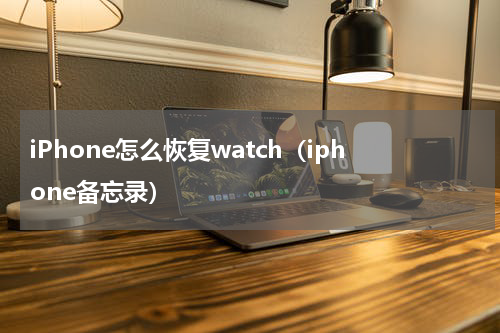 iPhone怎么恢复watch（iphone备忘录）