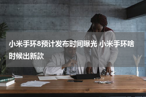 小米手环8预计发布时间曝光 小米手环啥时候出新款