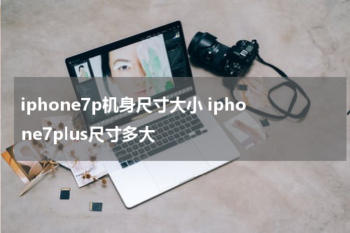 iphone7p机身尺寸大小 iphone7plus尺寸多大