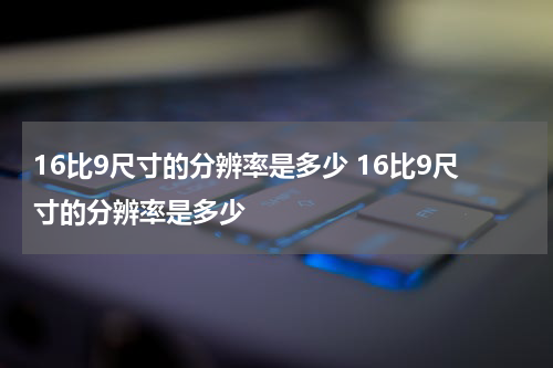 16比9尺寸的分辨率是多少 16比9尺寸的分辨率是多少