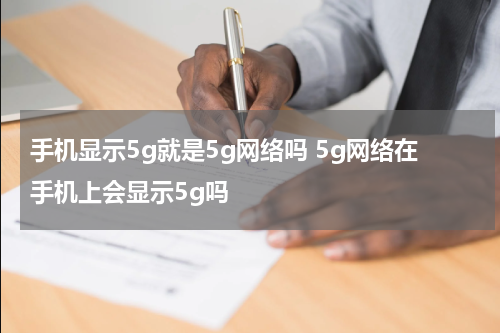 手机显示5g就是5g网络吗 5g网络在手机上会显示5g吗
