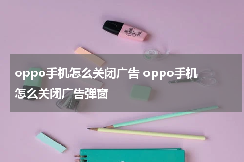 oppo手机怎么关闭广告 oppo手机怎么关闭广告弹窗