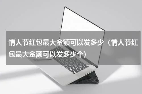 情人节红包最大金额可以发多少（情人节红包最大金额可以发多少个）