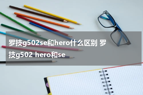 罗技g502se和hero什么区别 罗技g502 hero和se