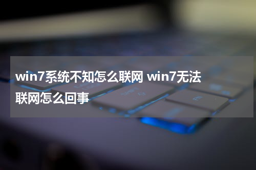 win7系统不知怎么联网 win7无法联网怎么回事