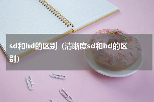 sd和hd的区别（清晰度sd和hd的区别）