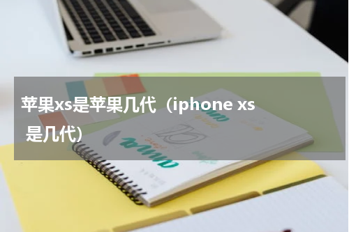 苹果xs是苹果几代（iphone xs 是几代）