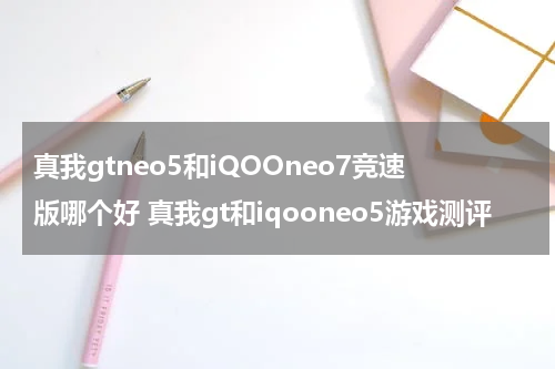 真我gtneo5和iQOOneo7竞速版哪个好 真我gt和iqooneo5游戏测评