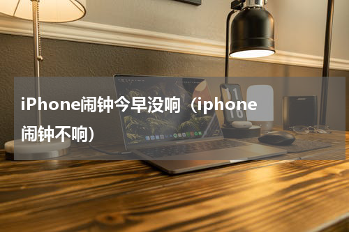 iPhone闹钟今早没响（iphone闹钟不响）
