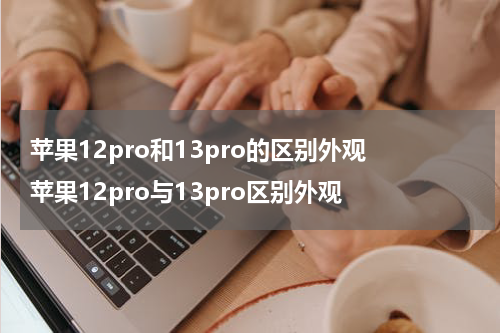 苹果12pro和13pro的区别外观 苹果12pro与13pro区别外观