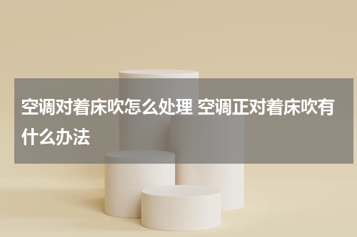 空调对着床吹怎么处理 空调正对着床吹有什么办法