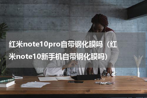 红米note10pro自带钢化膜吗（红米note10新手机自带钢化膜吗）