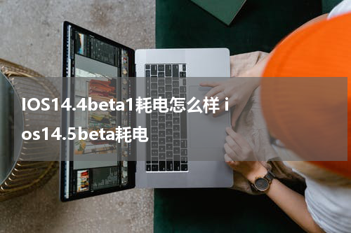 IOS14.4beta1耗电怎么样 ios14.5beta耗电