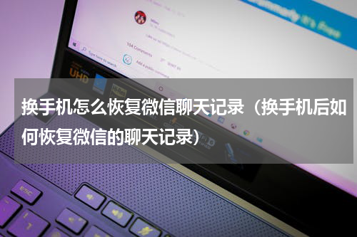 换手机怎么恢复微信聊天记录（换手机后如何恢复微信的聊天记录）
