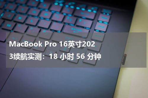 MacBook Pro 16英寸2023续航实测：18 小时 56 分钟