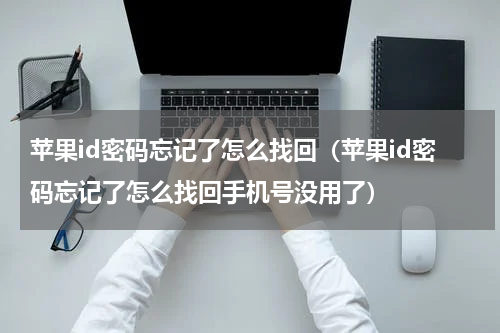 苹果id密码忘记了怎么找回（苹果id密码忘记了怎么找回手机号没用了）