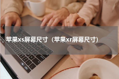 苹果xs屏幕尺寸（苹果xr屏幕尺寸）