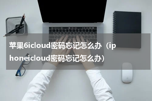 苹果6icloud密码忘记怎么办（iphoneicloud密码忘记怎么办）