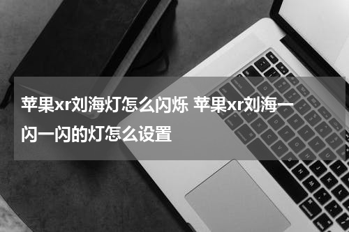 苹果xr刘海灯怎么闪烁 苹果xr刘海一闪一闪的灯怎么设置