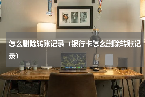 怎么删除转账记录（银行卡怎么删除转账记录）