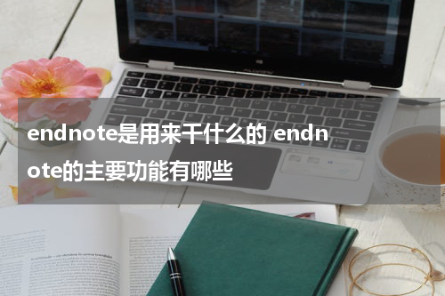 endnote是用来干什么的 endnote的主要功能有哪些