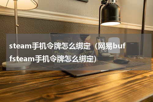 steam手机令牌怎么绑定（网易buffsteam手机令牌怎么绑定）