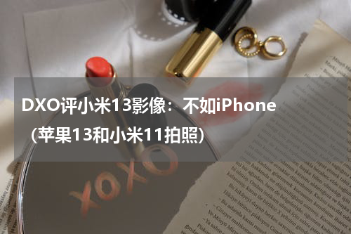 DXO评小米13影像：不如iPhone（苹果13和小米11拍照）