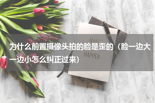 为什么前置摄像头拍的脸是歪的（脸一边大一边小怎么纠正过来）