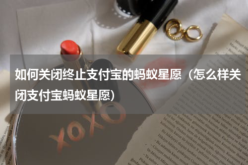 如何关闭终止支付宝的蚂蚁星愿（怎么样关闭支付宝蚂蚁星愿）