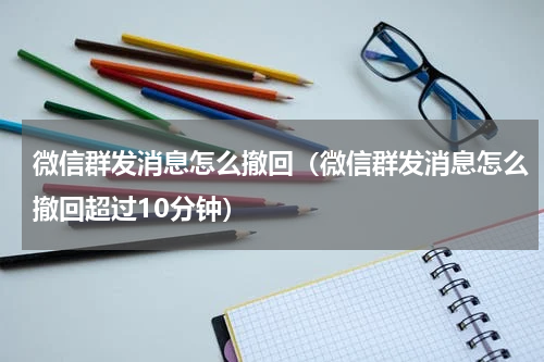 微信群发消息怎么撤回（微信群发消息怎么撤回超过10分钟）