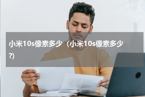 小米10s像素多少（小米10s像素多少?）