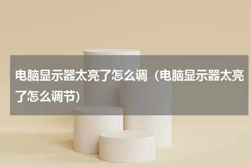 电脑显示器太亮了怎么调（电脑显示器太亮了怎么调节）