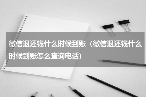 微信退还钱什么时候到账（微信退还钱什么时候到账怎么查询电话）