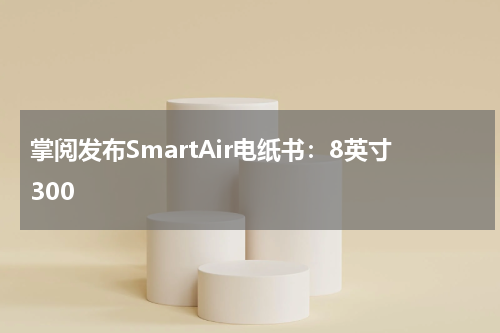 掌阅发布SmartAir电纸书：8英寸300