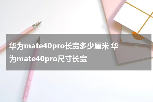 华为mate40pro长宽多少厘米 华为mate40pro尺寸长宽