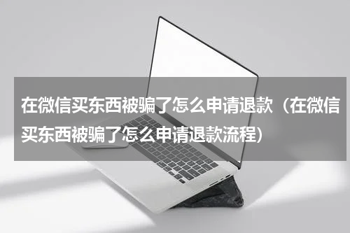 在微信买东西被骗了怎么申请退款（在微信买东西被骗了怎么申请退款流程）